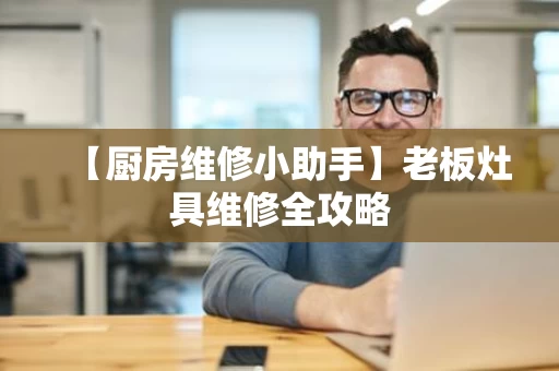【厨房维修小助手】老板灶具维修全攻略 【厨房维修小助手】老板灶具维修全攻略