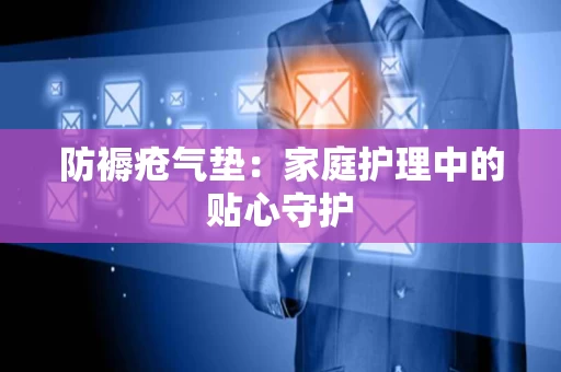 防褥疮气垫:家庭护理中的贴心守护 防褥疮气垫:家庭护理中的贴心守护
