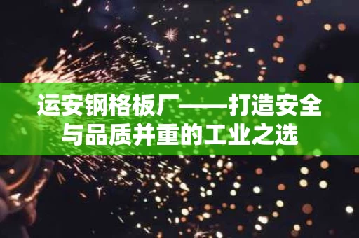 运安钢格板厂——打造安全与品质并重的工业之选 运安钢格板厂——打造安全与品质并重的工业之选