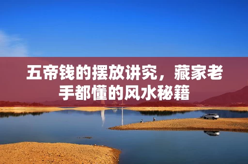 五帝钱的摆放讲究，藏家老手都懂的风水秘籍