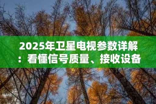 2025年卫星电视参数详解:看懂信号质量、接收设备与用户体验 2025年卫星电视参数详解:看懂信号质量、接收设备与用户体验
