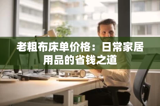 老粗布床单价格:日常家居用品的省钱之道 老粗布床单价格:日常家居用品的省钱之道
