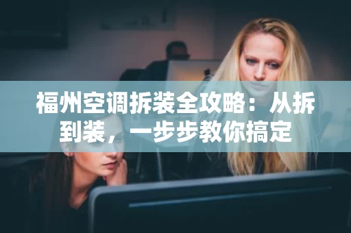福州空调拆装全攻略：从拆到装，一步步教你搞定