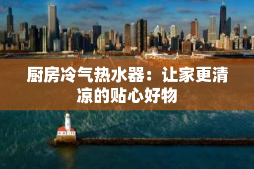 厨房冷气热水器:让家更清凉的贴心好物 厨房冷气热水器:让家更清凉的贴心好物