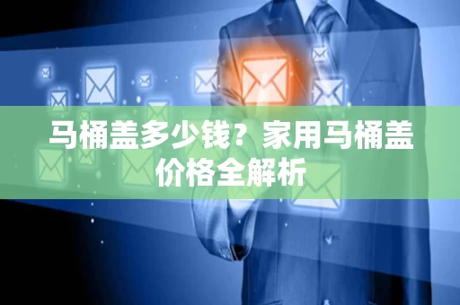 马桶盖多少钱?家用马桶盖价格全解析 马桶盖多少钱?家用马桶盖价格全解析