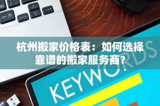 杭州搬家价格表:如何选择靠谱的搬家服务商? 杭州搬家价格表:如何选择靠谱的搬家服务商?