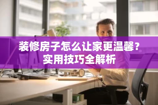装修房子怎么让家更温馨?实用技巧全解析 装修房子怎么让家更温馨?实用技巧全解析