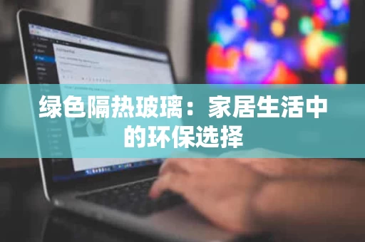 绿色隔热玻璃:家居生活中的环保选择 绿色隔热玻璃:家居生活中的环保选择