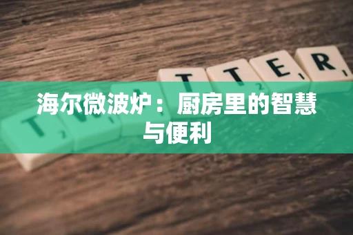 海尔微波炉:厨房里的智慧与便利 海尔微波炉:厨房里的智慧与便利