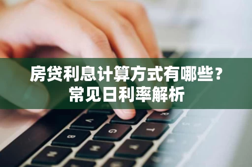 房贷利息计算方式有哪些?常见日利率解析 房贷利息计算方式有哪些?常见日利率解析