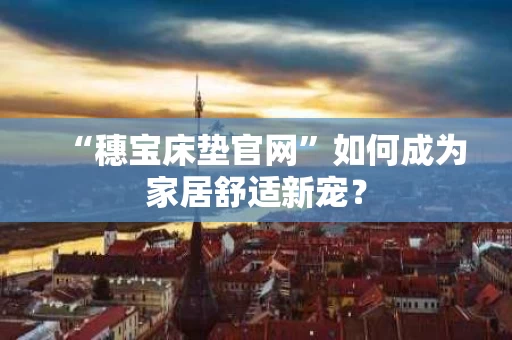“穗宝床垫官网”如何成为家居舒适新宠? “穗宝床垫官网”如何成为家居舒适新宠?
