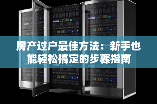 房产过户最佳方法:新手也能轻松搞定的步骤指南 房产过户最佳方法:新手也能轻松搞定的步骤指南