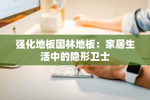 强化地板国林地板:家居生活中的隐形卫士 强化地板国林地板:家居生活中的隐形卫士