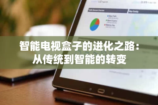 智能电视盒子的进化之路:从传统到智能的转变 智能电视盒子的进化之路:从传统到智能的转变