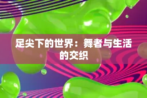 足尖下的世界:舞者与生活的交织 足尖下的世界:舞者与生活的交织