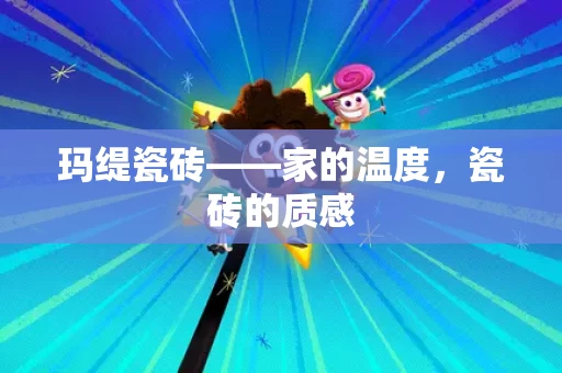 玛缇瓷砖——家的温度,瓷砖的质感 玛缇瓷砖——家的温度,瓷砖的质感