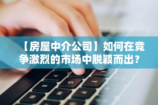 【房屋中介公司】如何在竞争激烈的市场中脱颖而出? 【房屋中介公司】如何在竞争激烈的市场中脱颖而出?