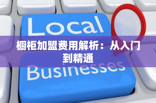 橱柜加盟费用解析:从入门到精通 橱柜加盟费用解析:从入门到精通