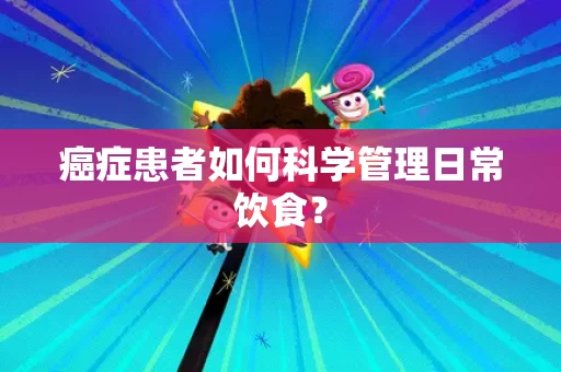 癌症患者如何科学管理日常饮食? 癌症患者如何科学管理日常饮食?