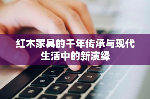 红木家具的千年传承与现代生活中的新演绎