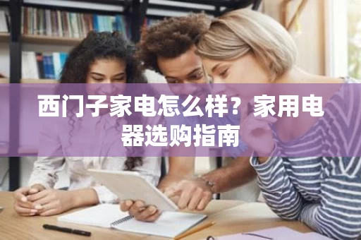 西门子家电怎么样?家用电器选购指南 西门子家电怎么样?家用电器选购指南