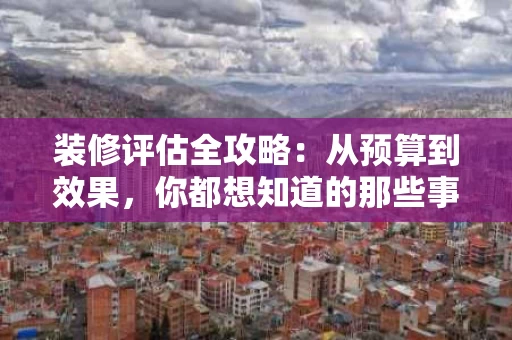 装修评估全攻略：从预算到效果，你都想知道的那些事