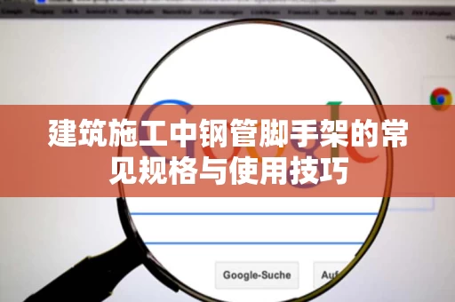 建筑施工中钢管脚手架的常见规格与使用技巧 建筑施工中钢管脚手架的常见规格与使用技巧