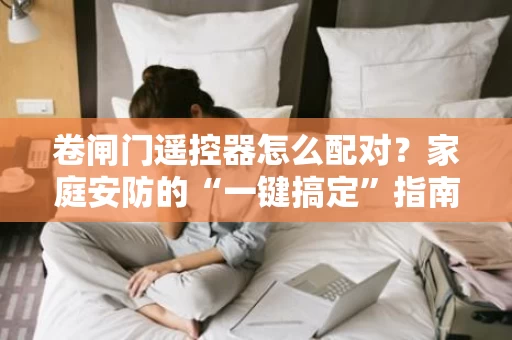 卷闸门遥控器怎么配对?家庭安防的“一键搞定”指南 卷闸门遥控器怎么配对?家庭安防的“一键搞定”指南