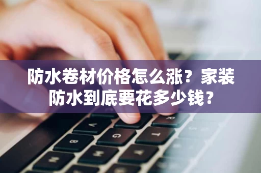 防水卷材价格怎么涨？家装防水到底要花多少钱？