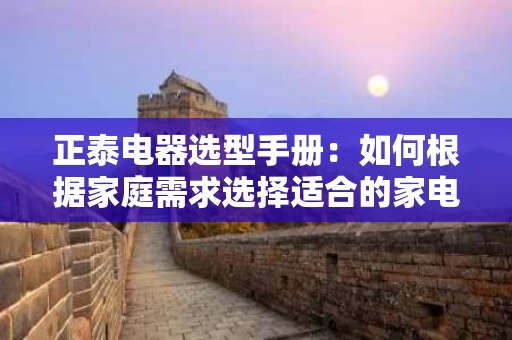 正泰电器选型手册：如何根据家庭需求选择适合的家电产品