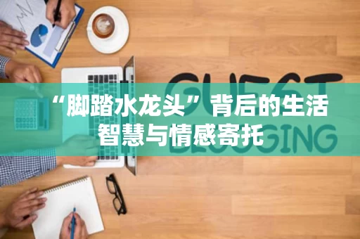“脚踏水龙头”背后的生活智慧与情感寄托