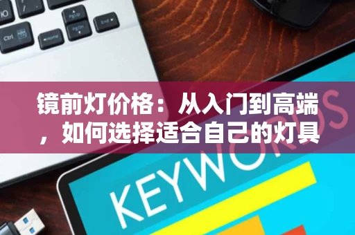 镜前灯价格:从入门到高端,如何选择适合自己的灯具? 镜前灯价格:从入门到高端,如何选择适合自己的灯具?
