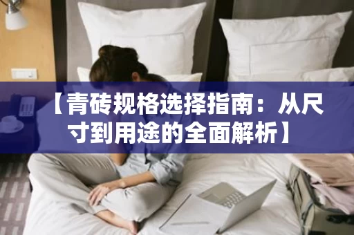 【青砖规格选择指南:从尺寸到用途的全面解析】 【青砖规格选择指南:从尺寸到用途的全面解析】