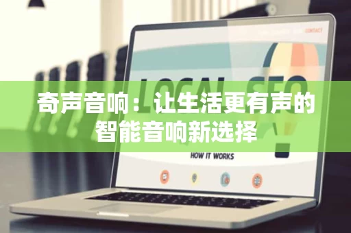 奇声音响:让生活更有声的智能音响新选择 奇声音响:让生活更有声的智能音响新选择