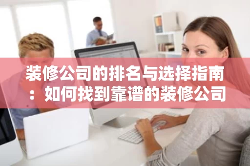 装修公司的排名与选择指南:如何找到靠谱的装修公司 装修公司的排名与选择指南:如何找到靠谱的装修公司