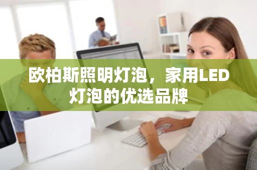 欧柏斯照明灯泡，家用LED灯泡的优选品牌