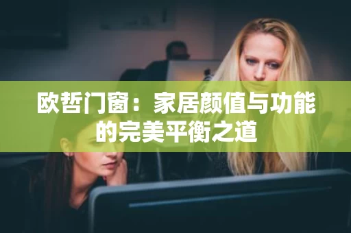 欧哲门窗:家居颜值与功能的完美平衡之道 欧哲门窗:家居颜值与功能的完美平衡之道