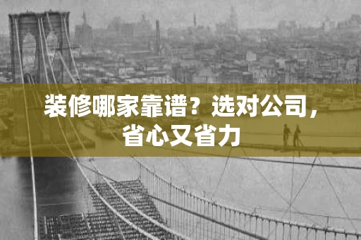 装修哪家靠谱?选对公司,省心又省力 装修哪家靠谱?选对公司,省心又省力