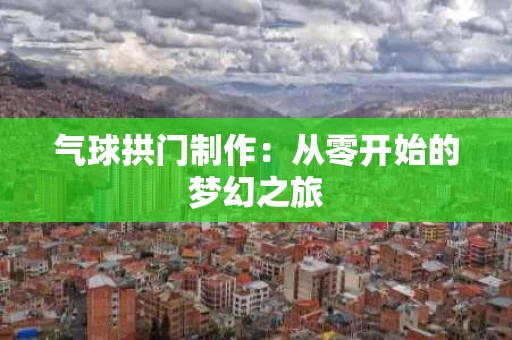 气球拱门制作：从零开始的梦幻之旅