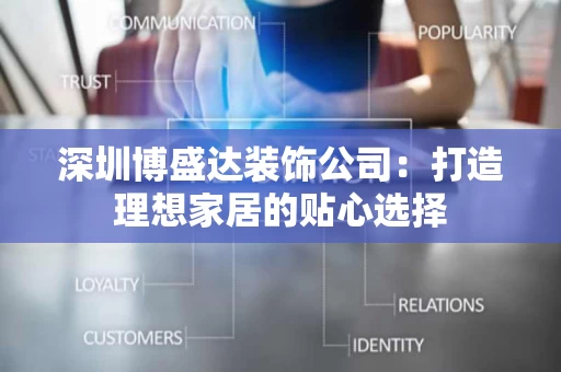 深圳博盛达装饰公司:打造理想家居的贴心选择 深圳博盛达装饰公司:打造理想家居的贴心选择