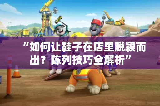 “如何让鞋子在店里脱颖而出?陈列技巧全解析” “如何让鞋子在店里脱颖而出?陈列技巧全解析”
