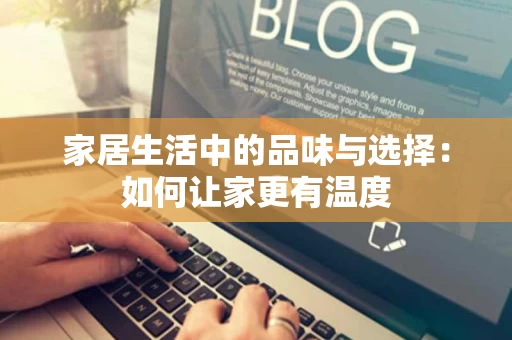 家居生活中的品味与选择:如何让家更有温度 家居生活中的品味与选择:如何让家更有温度