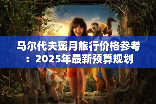 马尔代夫蜜月旅行价格参考:2025年最新预算规划 马尔代夫蜜月旅行价格参考:2025年最新预算规划