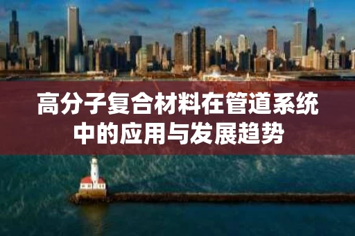 高分子复合材料在管道系统中的应用与发展趋势