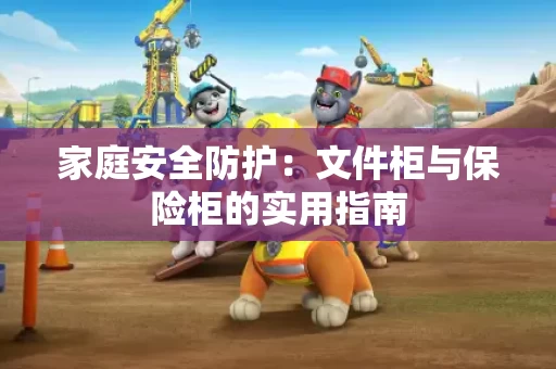 家庭安全防护:文件柜与保险柜的实用指南 家庭安全防护:文件柜与保险柜的实用指南