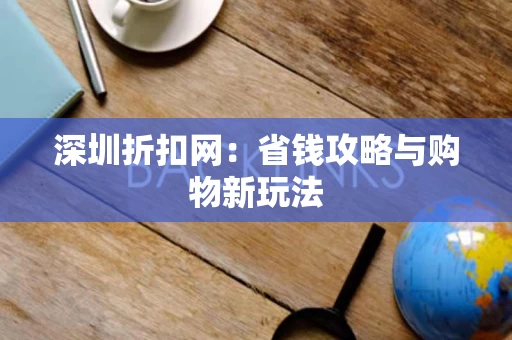 深圳折扣网:省钱攻略与购物新玩法 深圳折扣网:省钱攻略与购物新玩法