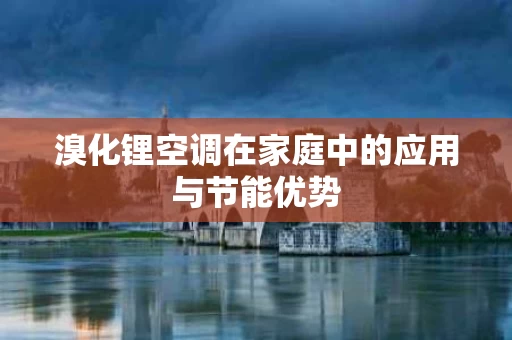 溴化锂空调在家庭中的应用与节能优势 溴化锂空调在家庭中的应用与节能优势
