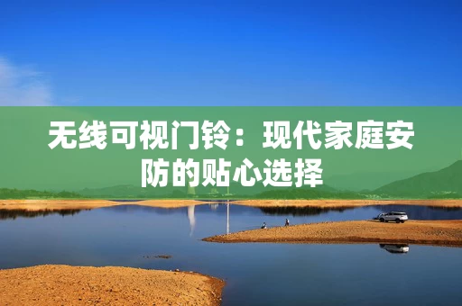 无线可视门铃:现代家庭安防的贴心选择 无线可视门铃:现代家庭安防的贴心选择