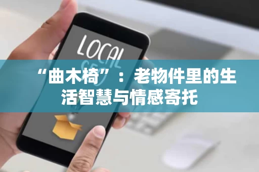 “曲木椅”:老物件里的生活智慧与情感寄托 “曲木椅”:老物件里的生活智慧与情感寄托