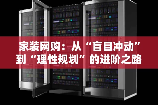 家装网购:从“盲目冲动”到“理性规划”的进阶之路 家装网购:从“盲目冲动”到“理性规划”的进阶之路